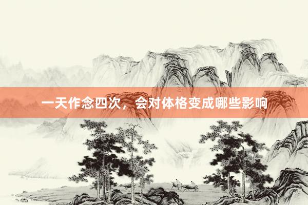 一天作念四次，会对体格变成哪些影响