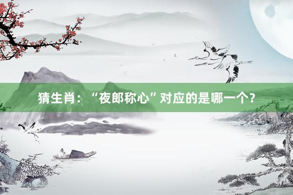 猜生肖：“夜郎称心”对应的是哪一个？
