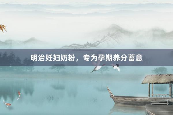 明治妊妇奶粉，专为孕期养分蓄意