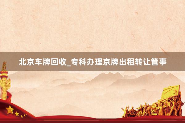 北京车牌回收_专科办理京牌出租转让管事
