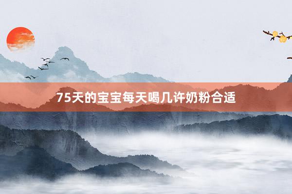 75天的宝宝每天喝几许奶粉合适